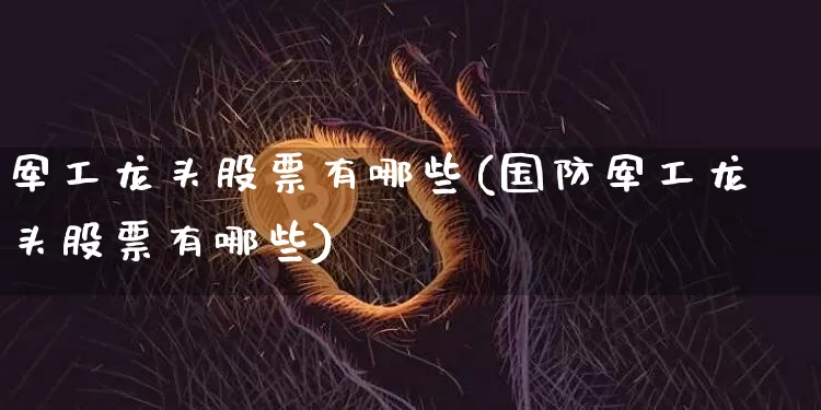 军工龙头股票有哪些(国防军工龙头股票有哪些)_https://www.hbxfywj.com_基金知识_第1张