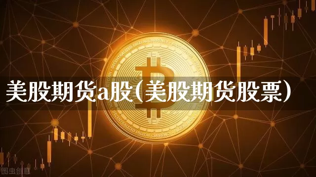 美股期货a股(美股期货股票)_https://www.hbxfywj.com_基金知识_第1张