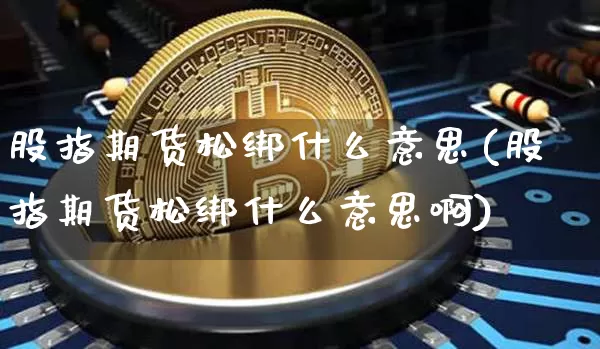 股指期货松绑什么意思(股指期货松绑什么意思啊)_https://www.hbxfywj.com_股票知识_第1张