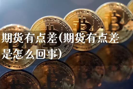 期货有点差(期货有点差是怎么回事)_https://www.hbxfywj.com_期货知识_第1张
