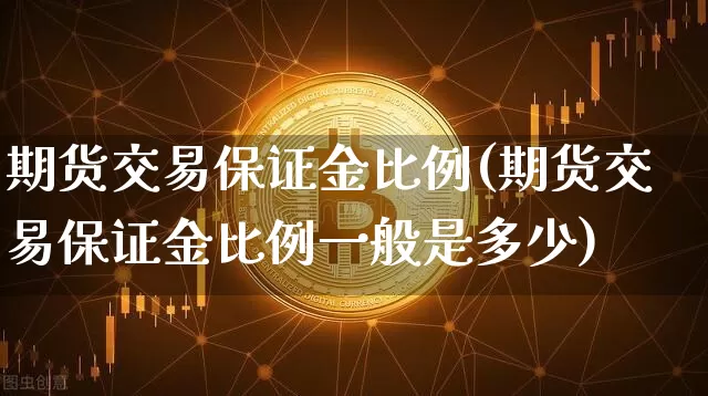 期货交易保证金比例(期货交易保证金比例一般是多少)_https://www.hbxfywj.com_股票知识_第1张