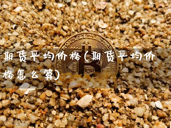 期货平均价格(期货平均价格怎么算)_https://www.hbxfywj.com_证券知识_第1张
