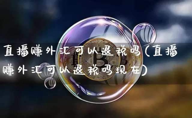 直播赚外汇可以退税吗(直播赚外汇可以退税吗现在)_https://www.hbxfywj.com_基金知识_第1张
