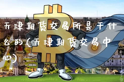 天津期货交易所是干什么的(天津期货交易中心)_https://www.hbxfywj.com_证券知识_第1张