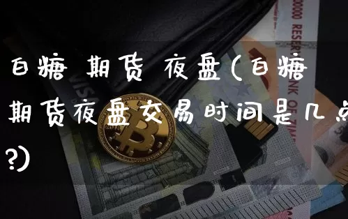 白糖 期货 夜盘(白糖期货夜盘交易时间是几点?)_https://www.hbxfywj.com_期货知识_第1张