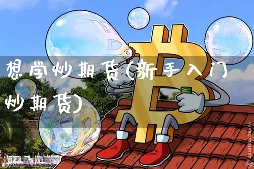 想学炒期货(新手入门炒期货)_https://www.hbxfywj.com_期货知识_第1张