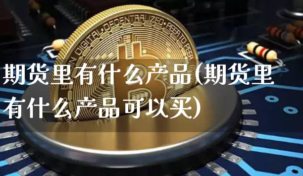 期货里有什么产品(期货里有什么产品可以买)_https://www.hbxfywj.com_股票知识_第1张