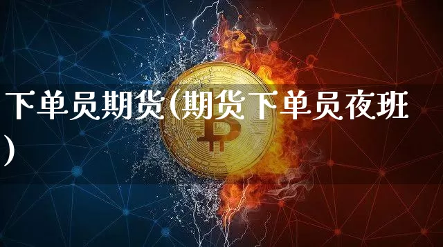 下单员期货(期货下单员夜班)_https://www.hbxfywj.com_基金知识_第1张