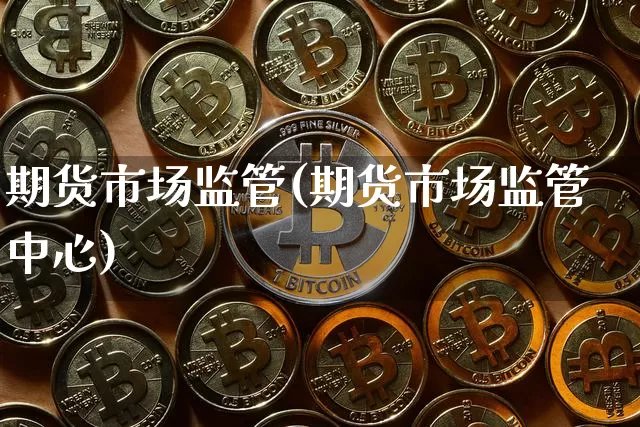 期货市场监管(期货市场监管中心)_https://www.hbxfywj.com_基金知识_第1张