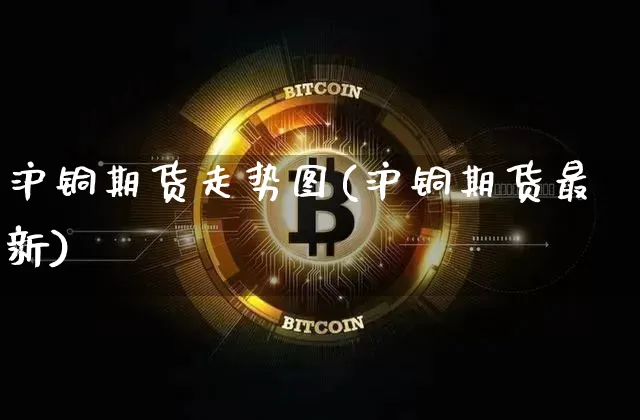 沪铜期货走势图(沪铜期货最新)_https://www.hbxfywj.com_基金知识_第1张