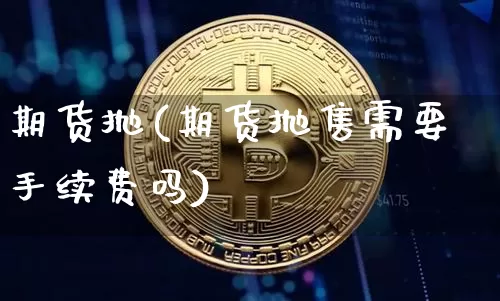 期货抛(期货抛售需要手续费吗)_https://www.hbxfywj.com_股票知识_第1张