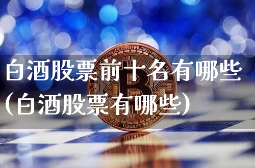 白酒股票前十名有哪些(白酒股票有哪些)_https://www.hbxfywj.com_股票知识_第1张