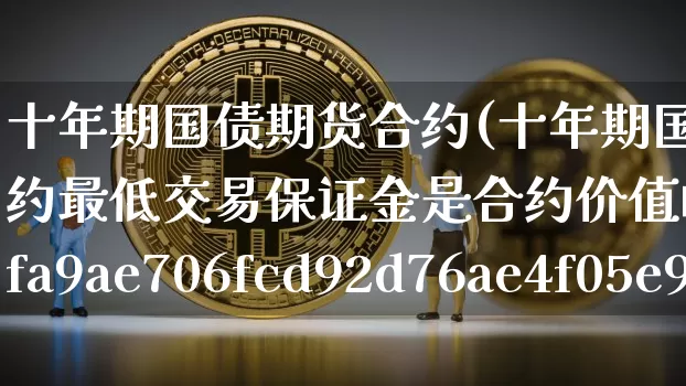 十年期国债期货合约(十年期国债期货合约最低交易保证金是合约价值的2%)_https://www.hbxfywj.com_基金知识_第1张