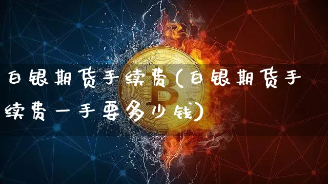 白银期货手续费(白银期货手续费一手要多少钱)_https://www.hbxfywj.com_基金知识_第1张