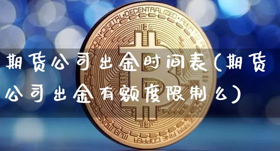 期货公司出金时间表(期货公司出金有额度限制么)_https://www.hbxfywj.com_期货知识_第1张