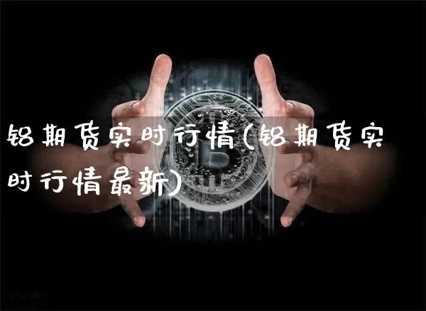 铝期货实时行情(铝期货实时行情最新)_https://www.hbxfywj.com_基金知识_第1张