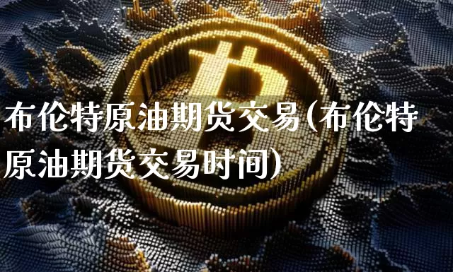 布伦特原油期货交易(布伦特原油期货交易时间)_https://www.hbxfywj.com_期货知识_第1张