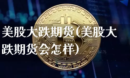 美股大跌期货(美股大跌期货会怎样)_https://www.hbxfywj.com_股票知识_第1张