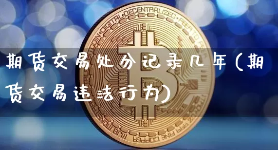 期货交易处分记录几年(期货交易违法行为)_https://www.hbxfywj.com_期货知识_第1张