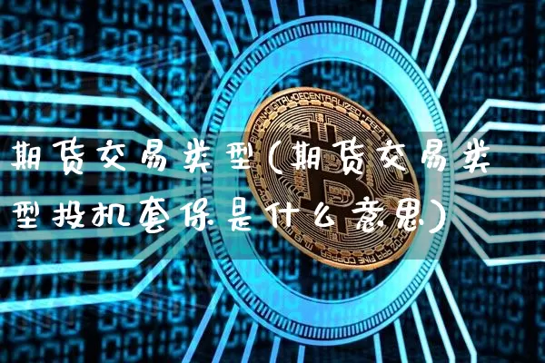 期货交易类型(期货交易类型投机套保是什么意思)_https://www.hbxfywj.com_股票知识_第1张