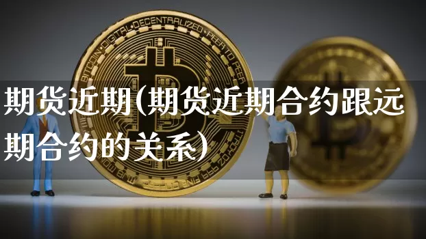 期货近期(期货近期合约跟远期合约的关系)_https://www.hbxfywj.com_期货知识_第1张