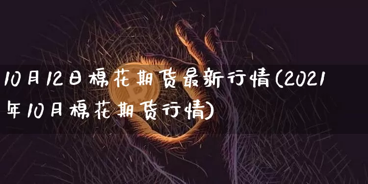 10月12日棉花期货最新行情(2021年10月棉花期货行情)_https://www.hbxfywj.com_证券知识_第1张