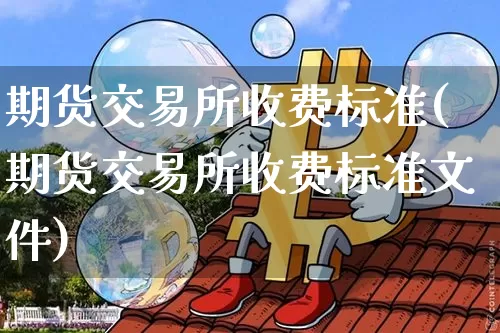 期货交易所收费标准(期货交易所收费标准文件)_https://www.hbxfywj.com_证券知识_第1张