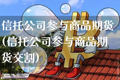 信托公司参与商品期货(信托公司参与商品期货交割)_https://www.hbxfywj.com_基金知识_第1张
