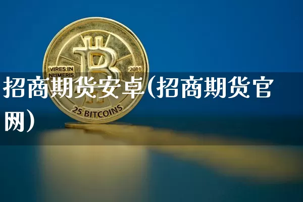 招商期货安卓(招商期货官网)_https://www.hbxfywj.com_证券知识_第1张