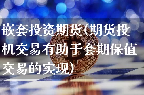 嵌套投资期货(期货投机交易有助于套期保值交易的实现)_https://www.hbxfywj.com_股票知识_第1张