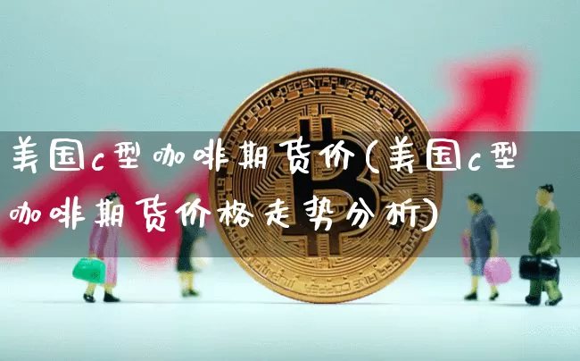 美国c型咖啡期货价(美国c型咖啡期货价格走势分析)_https://www.hbxfywj.com_期货知识_第1张