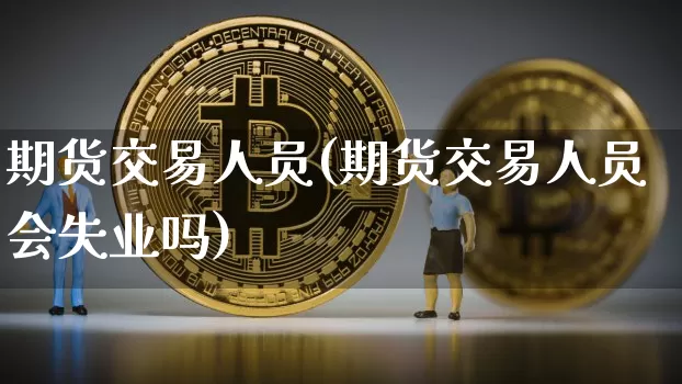 期货交易人员(期货交易人员会失业吗)_https://www.hbxfywj.com_基金知识_第1张
