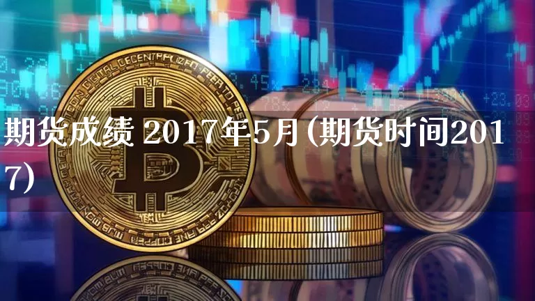 期货成绩 2017年5月(期货时间2017)_https://www.hbxfywj.com_股票知识_第1张