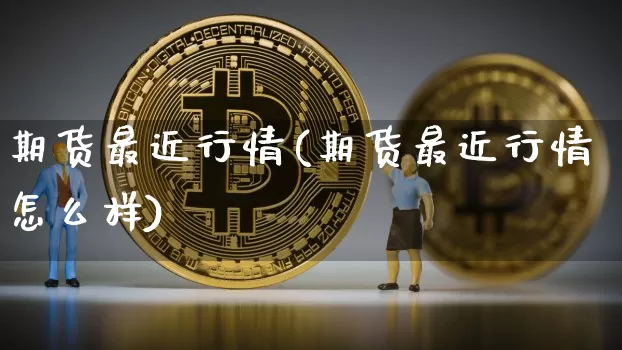 期货最近行情(期货最近行情怎么样)_https://www.hbxfywj.com_证券知识_第1张