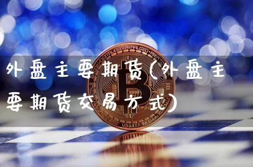 外盘主要期货(外盘主要期货交易方式)_https://www.hbxfywj.com_期货知识_第1张