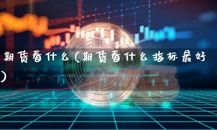 期货看什么(期货看什么指标最好)_https://www.hbxfywj.com_证券知识_第1张