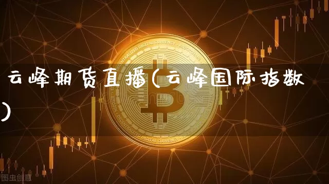 云峰期货直播(云峰国际指数)_https://www.hbxfywj.com_证券知识_第1张
