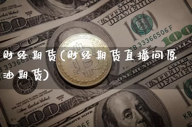 财经期货(财经期货直播间原油期货)_https://www.hbxfywj.com_期货知识_第1张
