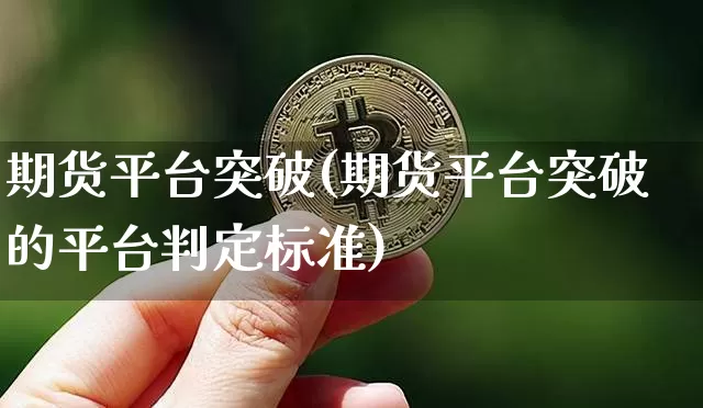 期货平台突破(期货平台突破的平台判定标准)_https://www.hbxfywj.com_基金知识_第1张