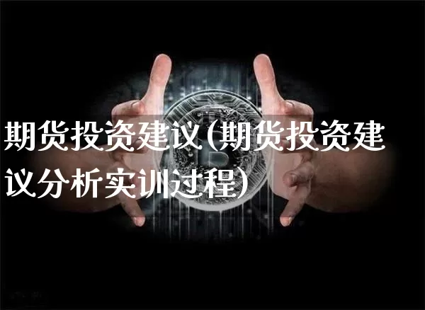 期货投资建议(期货投资建议分析实训过程)_https://www.hbxfywj.com_证券知识_第1张