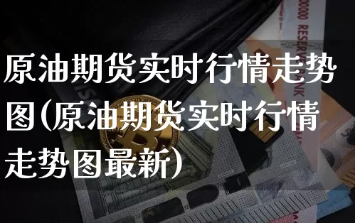 原油期货实时行情走势图(原油期货实时行情走势图最新)_https://www.hbxfywj.com_期货知识_第1张