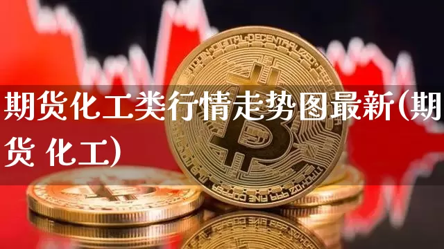 期货化工类行情走势图最新(期货 化工)_https://www.hbxfywj.com_基金知识_第1张