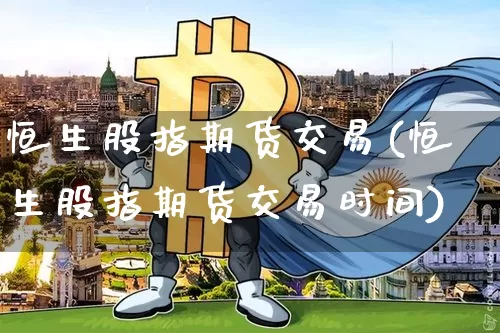 恒生股指期货交易(恒生股指期货交易时间)_https://www.hbxfywj.com_股票知识_第1张
