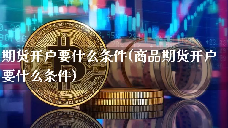 期货开户要什么条件(商品期货开户要什么条件)_https://www.hbxfywj.com_股票知识_第1张