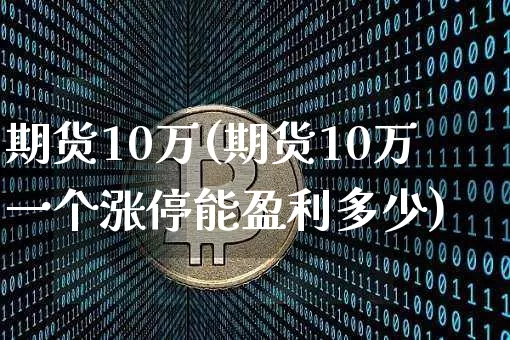 期货10万(期货10万一个涨停能盈利多少)_https://www.hbxfywj.com_股票知识_第1张