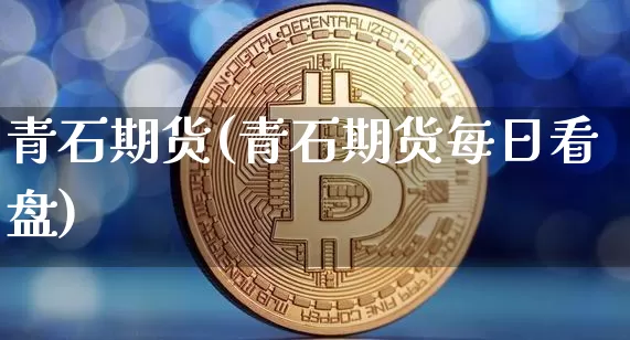 青石期货(青石期货每日看盘)_https://www.hbxfywj.com_证券知识_第1张