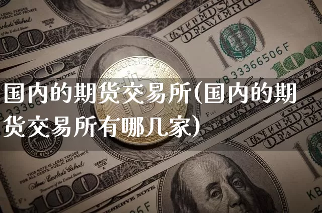 国内的期货交易所(国内的期货交易所有哪几家)_https://www.hbxfywj.com_基金知识_第1张