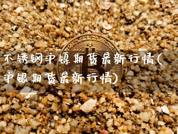 不锈钢沪镍期货最新行情(沪银期货最新行情)_https://www.hbxfywj.com_基金知识_第1张