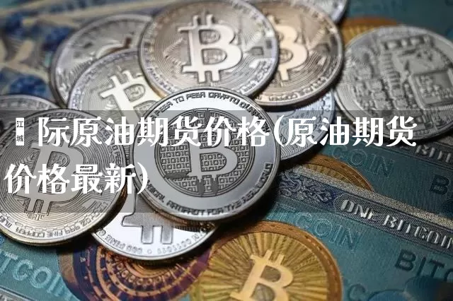 囯际原油期货价格(原油期货价格最新)_https://www.hbxfywj.com_期货知识_第1张