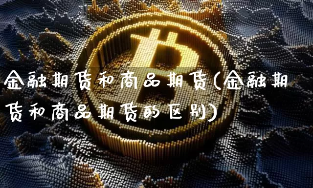 金融期货和商品期货(金融期货和商品期货的区别)_https://www.hbxfywj.com_股票知识_第1张